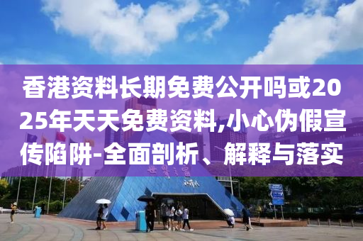 香港資料長期免費公開嗎或2025年天天免費資料,小心偽假宣傳陷阱-全面剖析、解釋與落實