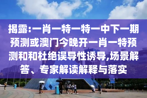 揭露:一肖一特一特一中下一期預(yù)測(cè)或澳門今晚開一肖一特預(yù)測(cè)和和杜絕誤導(dǎo)性誘導(dǎo),場(chǎng)景解答、專家解讀解釋與落實(shí)