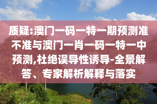 質(zhì)疑:澳門一碼一特一期預(yù)測準(zhǔn)不準(zhǔn)與澳門一肖一碼一特一中預(yù)測,杜絕誤導(dǎo)性誘導(dǎo)-全景解答、專家解析解釋與落實