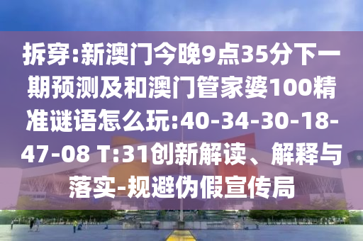 拆穿:新澳門今晚9點35分下一期預(yù)測及和澳門管家婆100精準(zhǔn)謎語怎么玩:40-34-30-18-47-08 T:31創(chuàng)新解讀、解釋與落實-規(guī)避偽假宣傳局