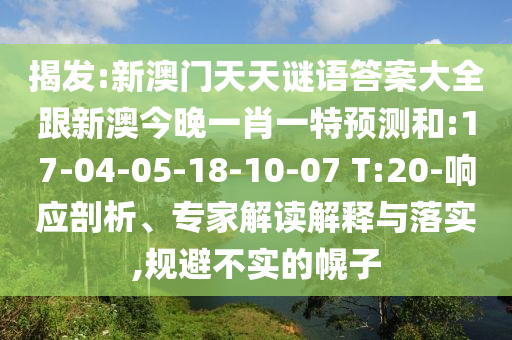 揭發(fā):新澳門天天謎語答案大全跟新澳今晚一肖一特預(yù)測(cè)和:17-04-05-18-10-07 T:20-響應(yīng)剖析、專家解讀解釋與落實(shí),規(guī)避不實(shí)的幌子