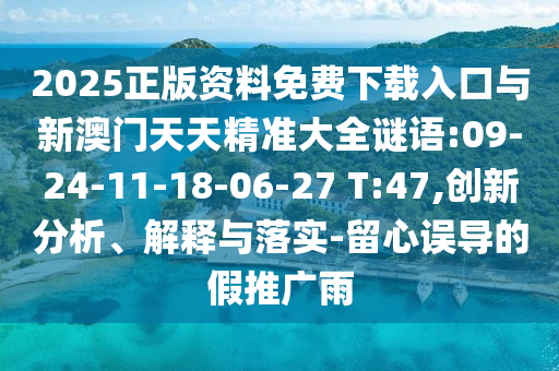 2025正版資料免費下載入口與新澳門天天精準(zhǔn)大全謎語:09-24-11-18-06-27 T:47,創(chuàng)新分析、解釋與落實-留心誤導(dǎo)的假推廣雨