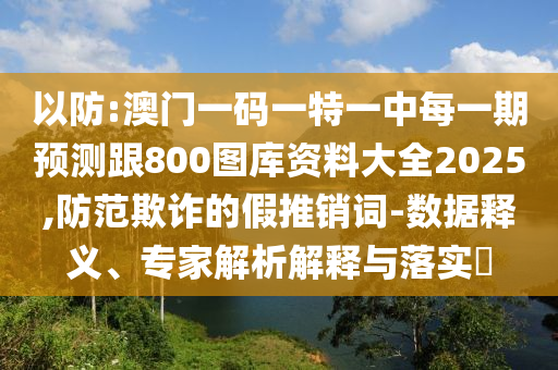 以防:澳門一碼一特一中每一期預測跟800圖庫資料大全2025,防范欺詐的假推銷詞-數(shù)據(jù)釋義、專家解析解釋與落實?