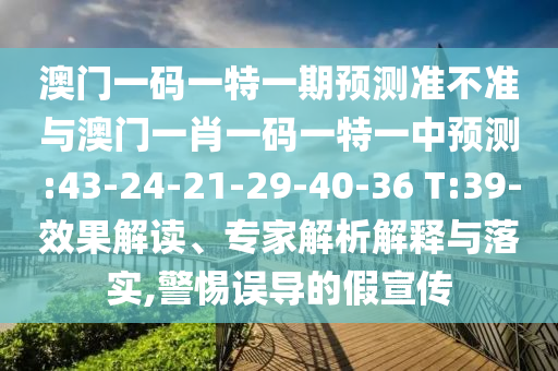 澳門一碼一特一期預(yù)測準不準與澳門一肖一碼一特一中預(yù)測:43-24-21-29-40-36 T:39-效果解讀、專家解析解釋與落實,警惕誤導(dǎo)的假宣傳