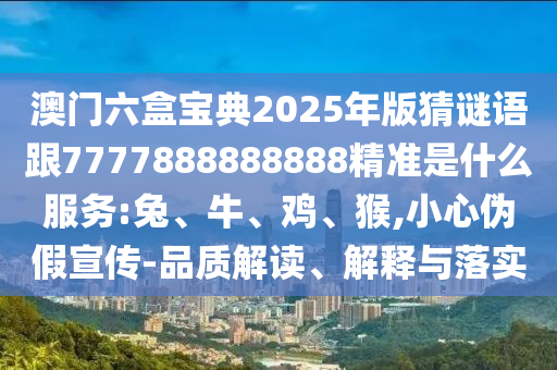 澳門六盒寶典2025年版猜謎語跟7777888888888精準是什么服務:兔、牛、雞、猴,小心偽假宣傳-品質解讀、解釋與落實