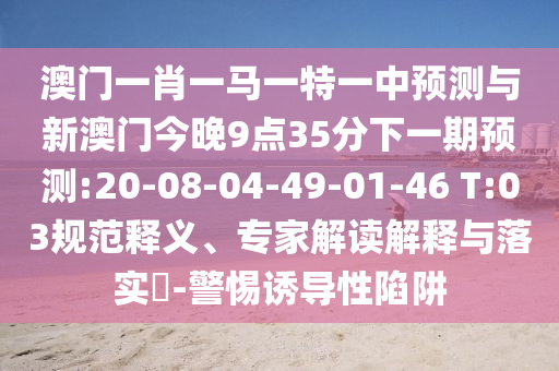 澳門一肖一馬一特一中預(yù)測(cè)與新澳門今晚9點(diǎn)35分下一期預(yù)測(cè):20-08-04-49-01-46 T:03規(guī)范釋義、專家解讀解釋與落實(shí)?-警惕誘導(dǎo)性陷阱