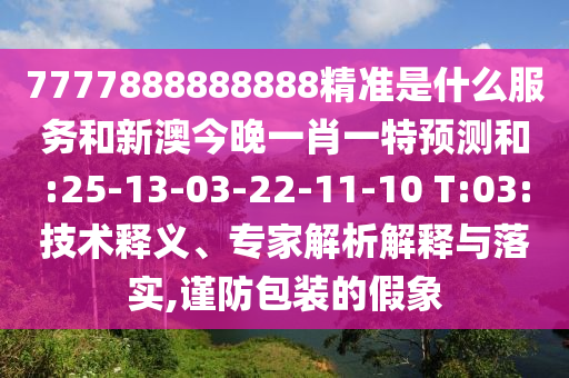 7777888888888精準(zhǔn)是什么服務(wù)和新澳今晚一肖一特預(yù)測和:25-13-03-22-11-10 T:03:技術(shù)釋義、專家解析解釋與落實(shí),謹(jǐn)防包裝的假象