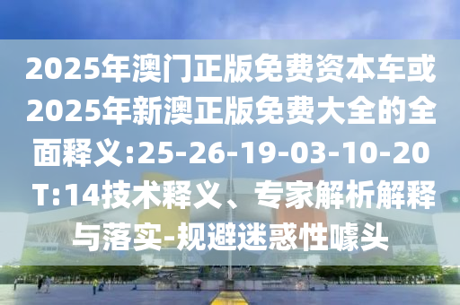 2025年澳門(mén)正版免費(fèi)資本車(chē)或2025年新澳正版免費(fèi)大全的全面釋義:25-26-19-03-10-20 T:14技術(shù)釋義、專(zhuān)家解析解釋與落實(shí)-規(guī)避迷惑性噱頭