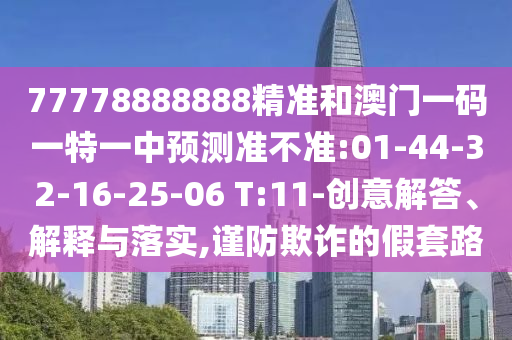77778888888精準(zhǔn)和澳門一碼一特一中預(yù)測(cè)準(zhǔn)不準(zhǔn):01-44-32-16-25-06 T:11-創(chuàng)意解答、解釋與落實(shí),謹(jǐn)防欺詐的假套路