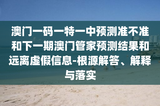 澳門一碼一特一中預(yù)測準(zhǔn)不準(zhǔn)和下一期澳門管家預(yù)測結(jié)果和遠(yuǎn)離虛假信息-根源解答、解釋與落實(shí)