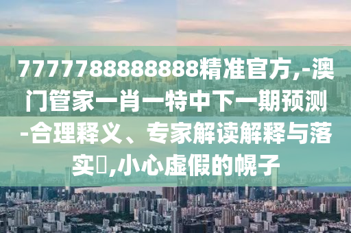 7777788888888精準(zhǔn)官方,-澳門管家一肖一特中下一期預(yù)測(cè)-合理釋義、專家解讀解釋與落實(shí)?,小心虛假的幌子