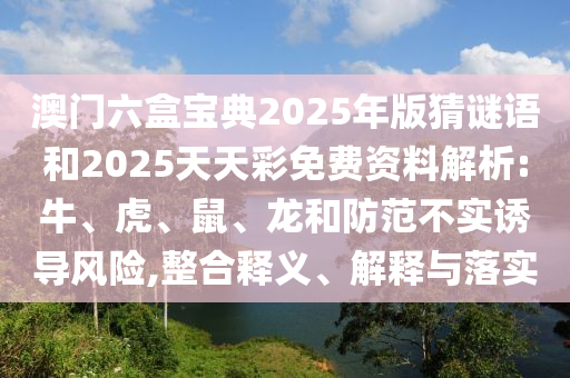 澳門(mén)六盒寶典2025年版猜謎語(yǔ)和2025天天彩免費(fèi)資料解析:牛、虎、鼠、龍和防范不實(shí)誘導(dǎo)風(fēng)險(xiǎn),整合釋義、解釋與落實(shí)