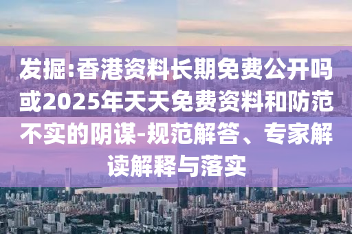 發(fā)掘:香港資料長期免費公開嗎或2025年天天免費資料和防范不實的陰謀-規(guī)范解答、專家解讀解釋與落實