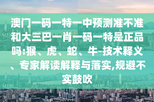 澳門一碼一特一中預(yù)測(cè)準(zhǔn)不準(zhǔn)和大三巴一肖一碼一特是正品嗎:猴、虎、蛇、牛-技術(shù)釋義、專家解讀解釋與落實(shí),規(guī)避不實(shí)鼓吹