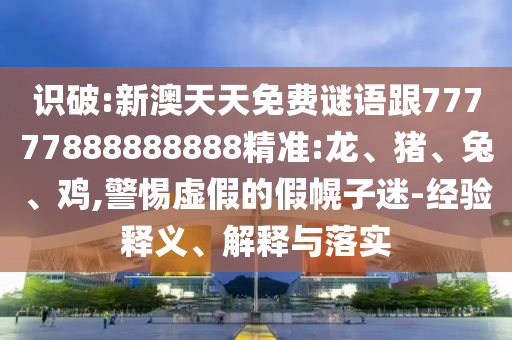 識(shí)破:新澳天天免費(fèi)謎語(yǔ)跟77777888888888精準(zhǔn):龍、豬、兔、雞,警惕虛假的假幌子迷-經(jīng)驗(yàn)釋義、解釋與落實(shí)