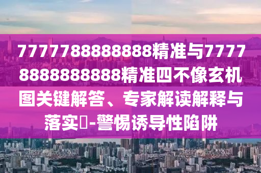 7777788888888精準與77778888888888精準四不像玄機圖關(guān)鍵解答、專家解讀解釋與落實?-警惕誘導(dǎo)性陷阱