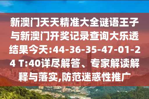 新澳門天天精準(zhǔn)大全謎語王子與新澳門開獎記錄查詢大樂透結(jié)果今天:44-36-35-47-01-24 T:40詳盡解答、專家解讀解釋與落實,防范迷惑性推廣