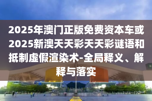 2025年澳門正版免費(fèi)資本車或2025新澳天天彩天天彩謎語和抵制虛假渲染術(shù)-全局釋義、解釋與落實(shí)