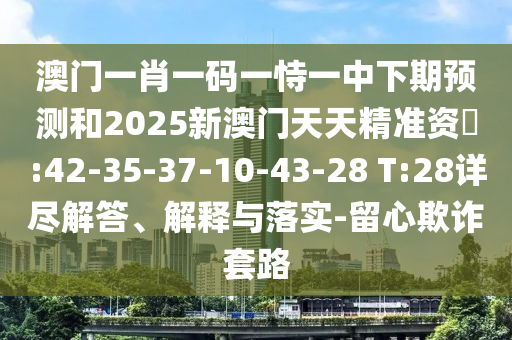 澳門(mén)一肖一碼一恃一中下期預(yù)測(cè)和2025新澳門(mén)天天精準(zhǔn)資枓:42-35-37-10-43-28 T:28詳盡解答、解釋與落實(shí)-留心欺詐套路