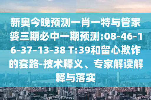 新奧今晚預(yù)測一肖一特與管家婆三期必中一期預(yù)測:08-46-16-37-13-38 T:39和留心欺詐的套路-技術(shù)釋義、專家解讀解釋與落實