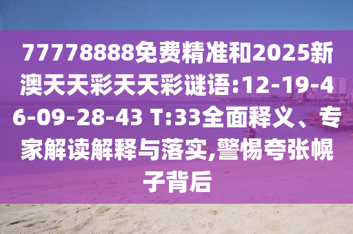 77778888免費精準和2025新澳天天彩天天彩謎語:12-19-46-09-28-43 T:33全面釋義、專家解讀解釋與落實,警惕夸張幌子背后
