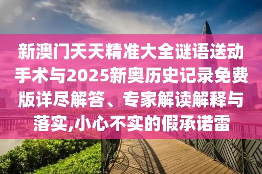 新澳門天天精準(zhǔn)大全謎語送動手術(shù)與2025新奧歷史記錄免費(fèi)版詳盡解答、專家解讀解釋與落實(shí),小心不實(shí)的假承諾雷