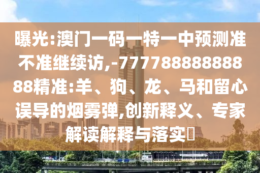 曝光:澳門一碼一特一中預(yù)測準(zhǔn)不準(zhǔn)繼續(xù)訪,-77778888888888精準(zhǔn):羊、狗、龍、馬和留心誤導(dǎo)的煙霧彈,創(chuàng)新釋義、專家解讀解釋與落實(shí)?