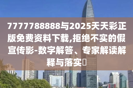 7777788888與2025天天彩正版免費(fèi)資料下載,拒絕不實(shí)的假宣傳影-數(shù)字解答、專家解讀解釋與落實(shí)?