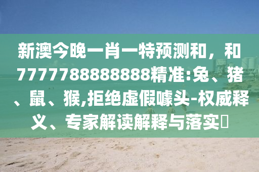 新澳今晚一肖一特預(yù)測和，和7777788888888精準(zhǔn):兔、豬、鼠、猴,拒絕虛假噱頭-權(quán)威釋義、專家解讀解釋與落實(shí)?