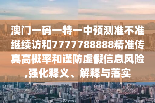 澳門一碼一特一中預(yù)測準(zhǔn)不準(zhǔn)繼續(xù)訪和7777788888精準(zhǔn)傳真高概率和謹(jǐn)防虛假信息風(fēng)險,強(qiáng)化釋義、解釋與落實(shí)