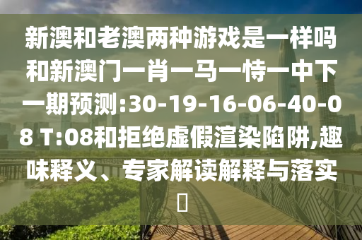 新澳和老澳兩種游戲是一樣嗎和新澳門一肖一馬一恃一中下一期預(yù)測:30-19-16-06-40-08 T:08和拒絕虛假渲染陷阱,趣味釋義、專家解讀解釋與落實(shí)?