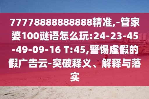 77778888888888精準(zhǔn),-管家婆100謎語怎么玩:24-23-45-49-09-16 T:45,警惕虛假的假廣告云-突破釋義、解釋與落實