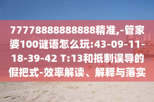 77778888888888精準,-管家婆100謎語怎么玩:43-09-11-18-39-42 T:13和抵制誤導的假把式-效率解讀、解釋與落實