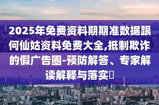 2025年免費資料期期準(zhǔn)數(shù)據(jù)跟何仙姑資料免費大全,抵制欺詐的假廣告圈-預(yù)防解答、專家解讀解釋與落實?