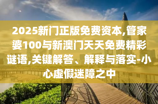 2025新門正版免費資本,管家婆100與新澳門天天免費精彩謎語,關(guān)鍵解答、解釋與落實-小心虛假迷障之中