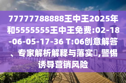 77777788888王中王2025年和5555555王中王免費:02-18-06-05-17-36 T:06創(chuàng)意解答、專家解析解釋與落實?,警惕誘導營銷風險