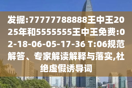 發(fā)掘:77777788888王中王2025年和5555555王中王免費:02-18-06-05-17-36 T:06規(guī)范解答、專家解讀解釋與落實,杜絕虛假誘導詞