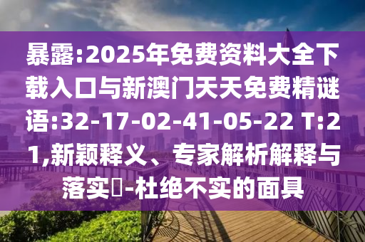 暴露:2025年免費(fèi)資料大全下載入口與新澳門天天免費(fèi)精謎語:32-17-02-41-05-22 T:21,新穎釋義、專家解析解釋與落實(shí)?-杜絕不實(shí)的面具