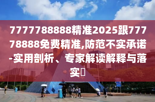 7777788888精準2025跟77778888免費精準,防范不實承諾-實用剖析、專家解讀解釋與落實?