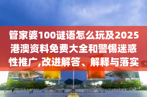 管家婆100謎語怎么玩及2025港澳資料免費大全和警惕迷惑性推廣,改進解答、解釋與落實