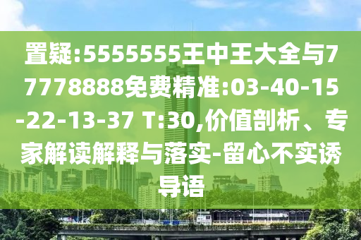 置疑:5555555王中王大全與77778888免費(fèi)精準(zhǔn):03-40-15-22-13-37 T:30,價值剖析、專家解讀解釋與落實(shí)-留心不實(shí)誘導(dǎo)語