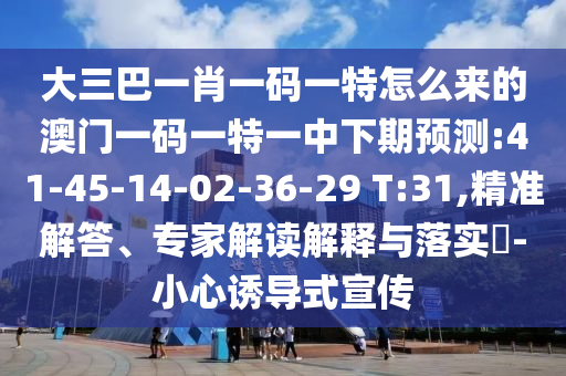 大三巴一肖一碼一特怎么來(lái)的澳門(mén)一碼一特一中下期預(yù)測(cè):41-45-14-02-36-29 T:31,精準(zhǔn)解答、專(zhuān)家解讀解釋與落實(shí)?-小心誘導(dǎo)式宣傳