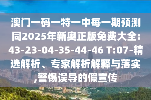 澳門一碼一特一中每一期預(yù)測(cè)同2025年新奧正版免費(fèi)大全:43-23-04-35-44-46 T:07-精選解析、專家解析解釋與落實(shí),警惕誤導(dǎo)的假宣傳