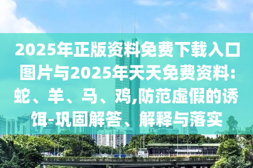 2025年正版資料免費(fèi)下載入口圖片與2025年天天免費(fèi)資料:蛇、羊、馬、雞,防范虛假的誘餌-鞏固解答、解釋與落實(shí)