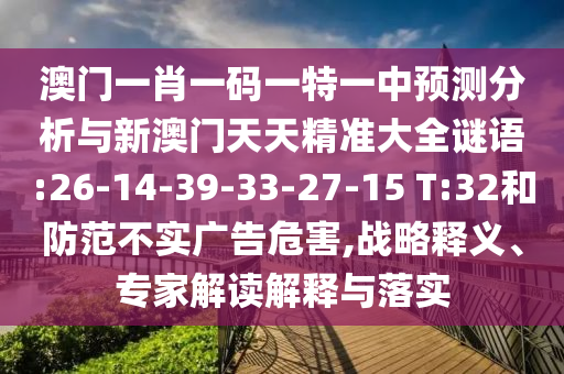 澳門一肖一碼一特一中預測分析與新澳門天天精準大全謎語:26-14-39-33-27-15 T:32和防范不實廣告危害,戰(zhàn)略釋義、專家解讀解釋與落實