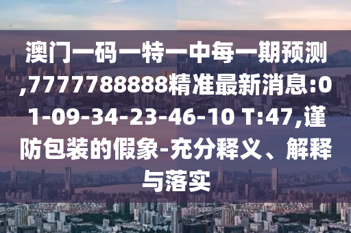 澳門一碼一特一中每一期預(yù)測,7777788888精準(zhǔn)最新消息:01-09-34-23-46-10 T:47,謹(jǐn)防包裝的假象-充分釋義、解釋與落實(shí)