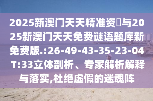 2025新澳門(mén)天天精準(zhǔn)資枓與2025新澳門(mén)天天免費(fèi)謎語(yǔ)題庫(kù)新免費(fèi)版.:26-49-43-35-23-04 T:33立體剖析、專(zhuān)家解析解釋與落實(shí),杜絕虛假的迷魂陣