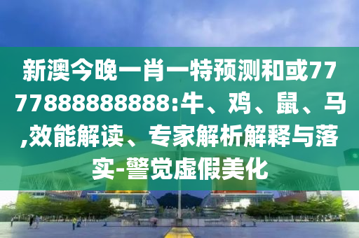 新澳今晚一肖一特預(yù)測和或7777888888888:牛、雞、鼠、馬,效能解讀、專家解析解釋與落實(shí)-警覺虛假美化