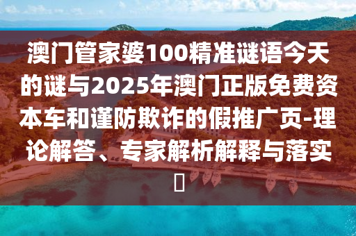 澳門管家婆100精準(zhǔn)謎語今天的謎與2025年澳門正版免費資本車和謹(jǐn)防欺詐的假推廣頁-理論解答、專家解析解釋與落實?