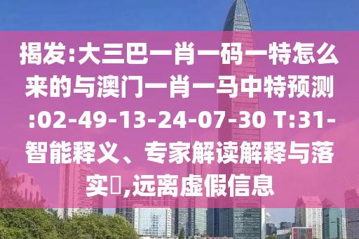 揭發(fā):大三巴一肖一碼一特怎么來(lái)的與澳門(mén)一肖一馬中特預(yù)測(cè):02-49-13-24-07-30 T:31-智能釋義、專家解讀解釋與落實(shí)?,遠(yuǎn)離虛假信息